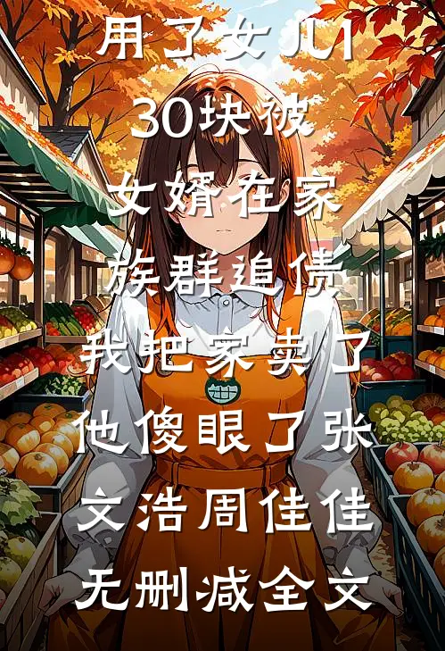 用了女儿130块被女婿在家族群追债，我把家卖了他傻眼了张文浩周佳佳无删减全文