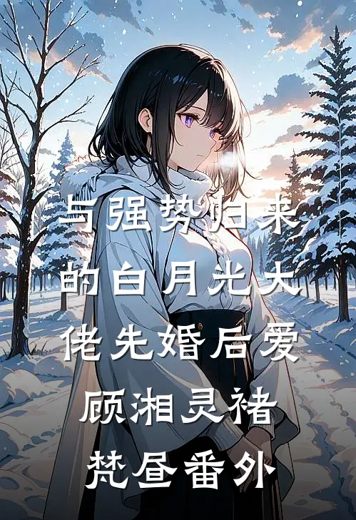 与强势归来的白月光大佬先婚后爱顾湘灵褚梵昼番外