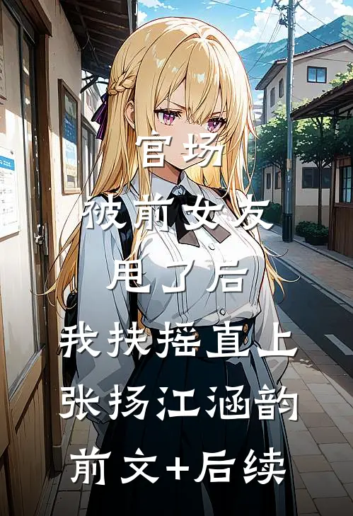 官场：被前女友甩了后，我扶摇直上张扬江涵韵前文+后续