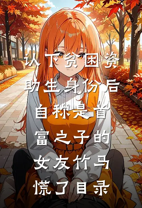 认下贫困资助生身份后，自称是首富之子的女友竹马慌了目录