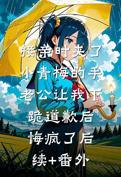 接亲时夹了小青梅的手，老公让我下跪道歉后悔疯了后续+番外