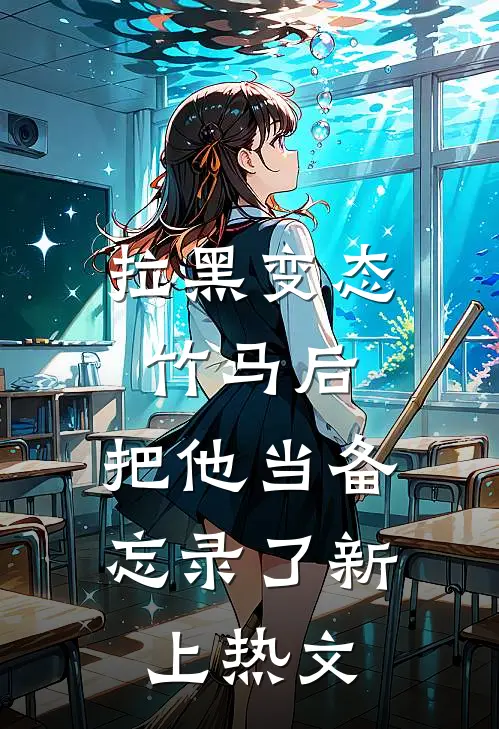 拉黑变态竹马后，把他当备忘录了新上热文
