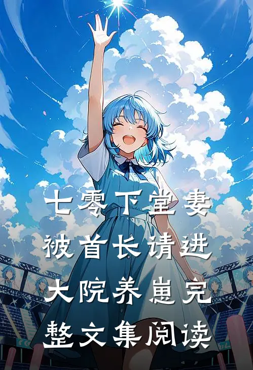 七零下堂妻，被首长请进大院养崽完整文集阅读