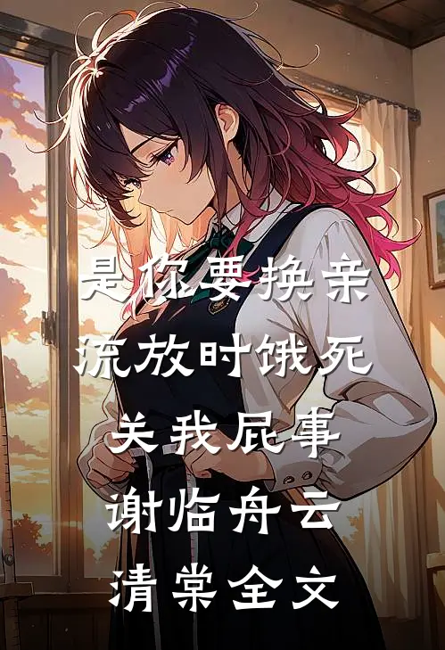 是你要换亲，流放时饿死关我屁事谢临舟云清棠全文