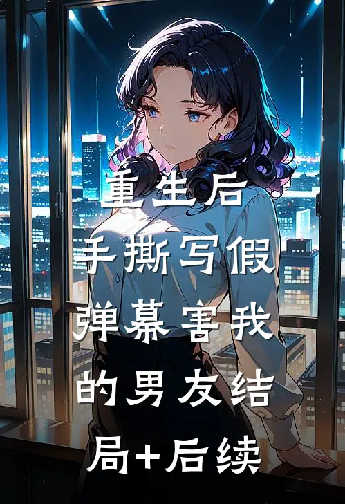 重生后，手撕写假弹幕害我的男友结局+后续
