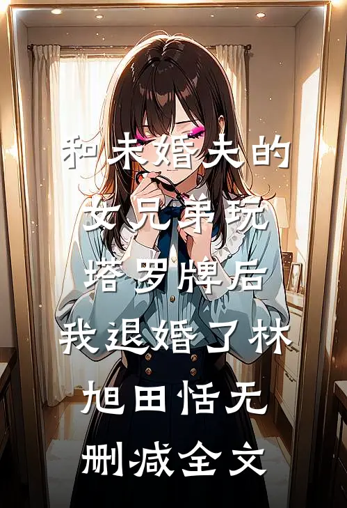 和未婚夫的女兄弟玩塔罗牌后，我退婚了林旭田恬无删减全文
