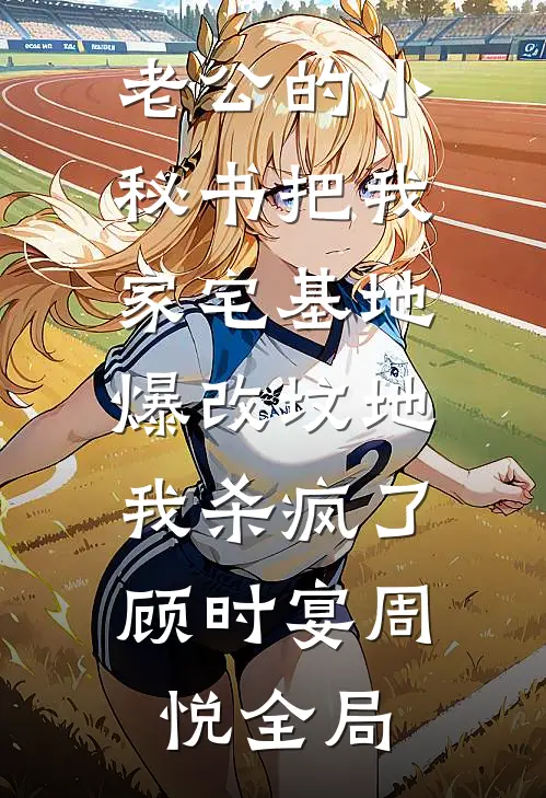 老公的小秘书把我家宅基地爆改坟地，我杀疯了顾时宴周悦全局