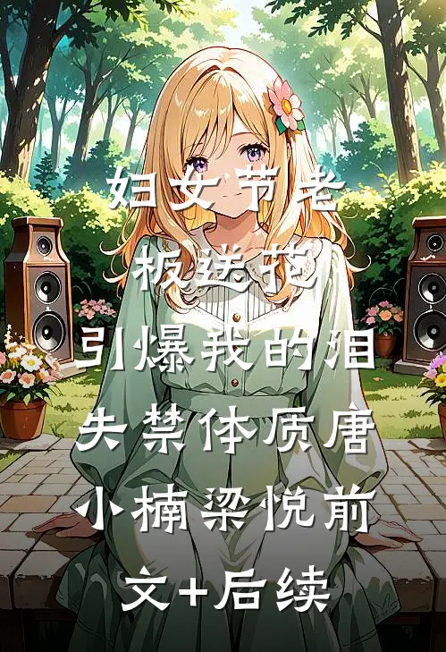 妇女节老板送花，引爆我的泪失禁体质唐小楠梁悦前文+后续