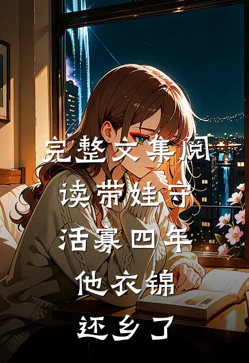 完整文集阅读带娃守活寡四年，他衣锦还乡了