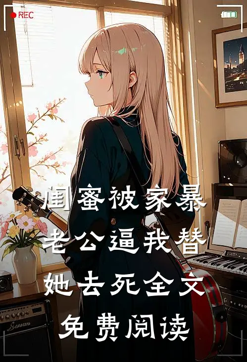 闺蜜被家暴，老公逼我替她去死全文免费阅读