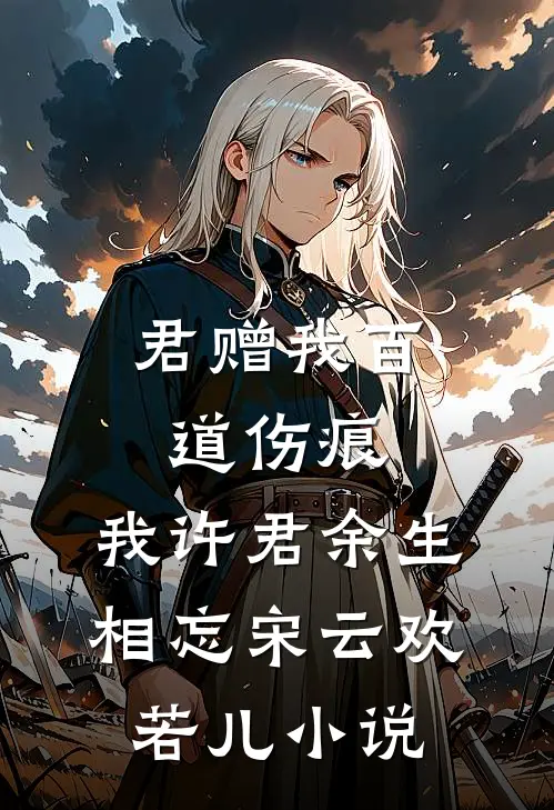 君赠我百道伤痕，我许君余生相忘宋云欢若儿小说