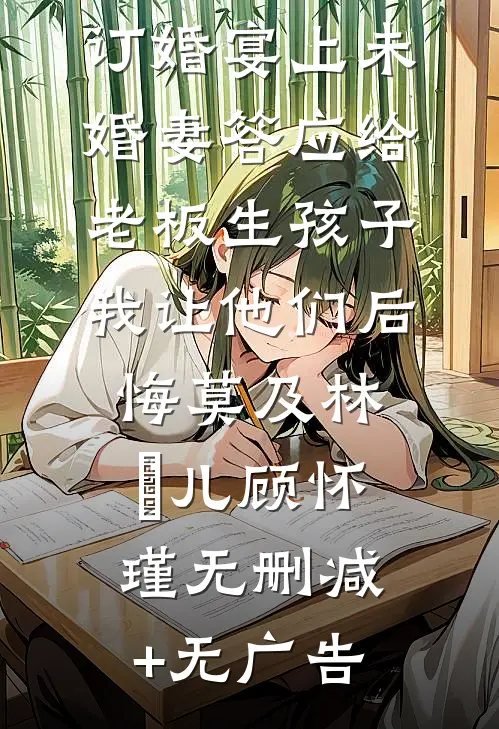 订婚宴上未婚妻答应给老板生孩子，我让他们后悔莫及林玥儿顾怀瑾无删减+无广告