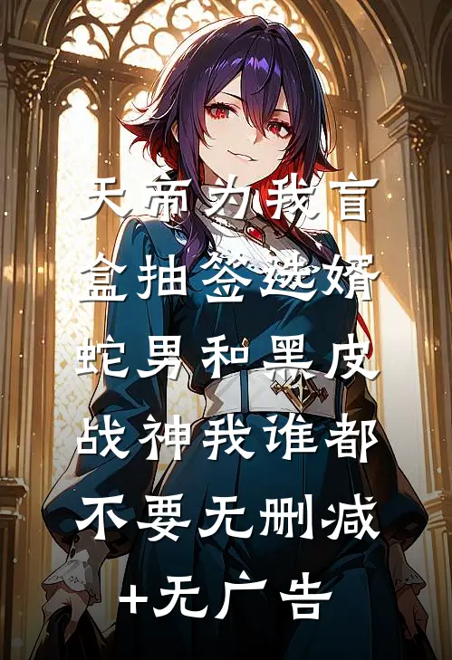 天帝为我盲盒抽签选婿，蛇男和黑皮战神我谁都不要无删减+无广告