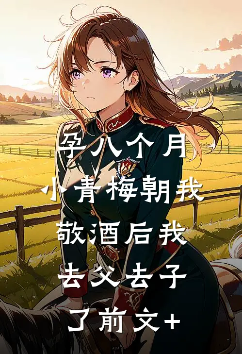孕八个月，小青梅朝我敬酒后我去父去子了前文+