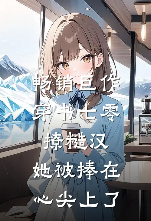 畅销巨作穿书七零撩糙汉，她被捧在心尖上了