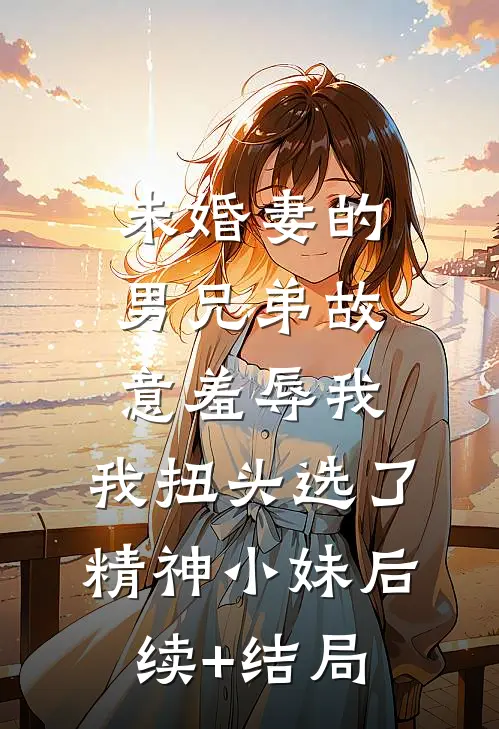 未婚妻的男兄弟故意羞辱我，我扭头选了精神小妹后续+结局