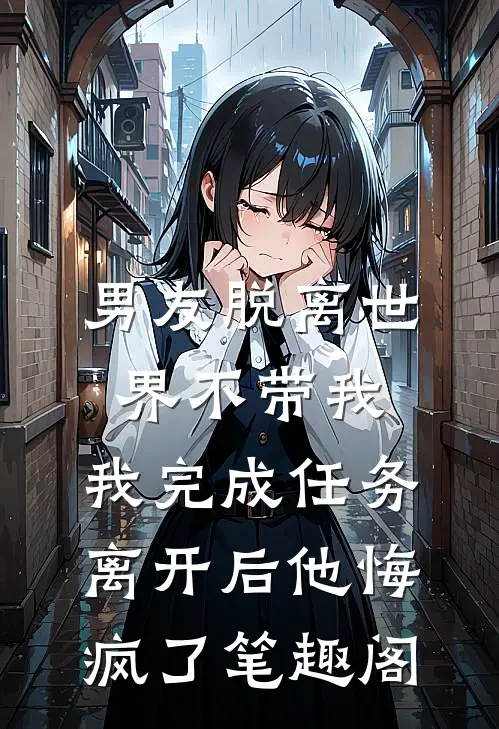 男友脱离世界不带我，我完成任务离开后他悔疯了笔趣阁