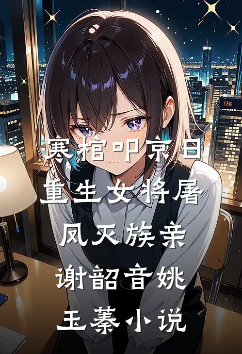 寒棺叩京日，重生女将屠凤灭族亲谢韶音姚玉蓁小说