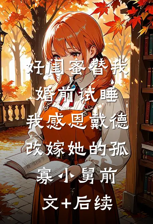 好闺蜜替我婚前试睡，我感恩戴德改嫁她的孤寡小舅前文+后续