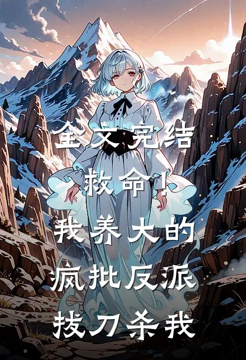 全文完结救命！我养大的疯批反派拔刀杀我
