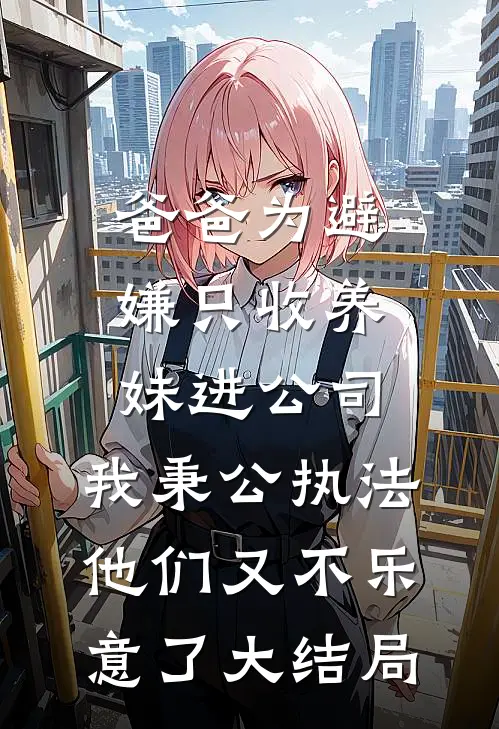 爸爸为避嫌只收养妹进公司，我秉公执法他们又不乐意了大结局