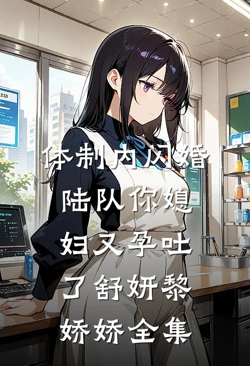 体制内闪婚，陆队你媳妇又孕吐了舒妍黎娇娇全集