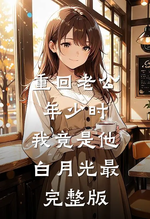 重回老公年少时，我竟是他白月光最完整版