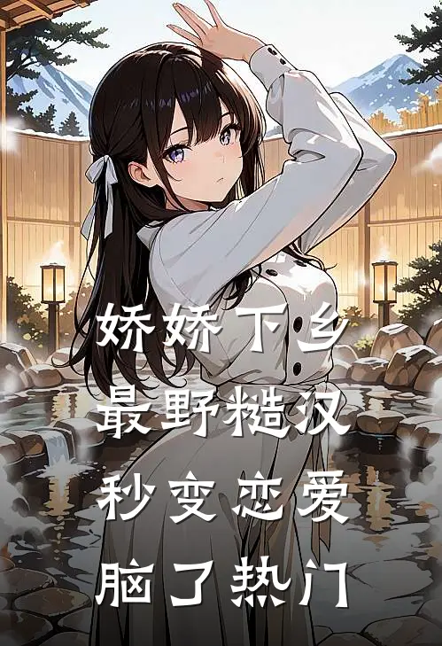 娇娇下乡，最野糙汉秒变恋爱脑了热门