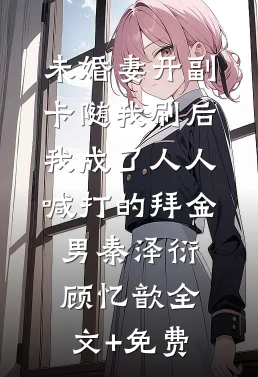 未婚妻开副卡随我刷后，我成了人人喊打的拜金男秦泽衍顾忆歆全文+免费