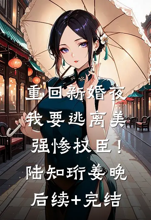 重回新婚夜，我要逃离美强惨权臣！陆知珩姜晚后续+完结