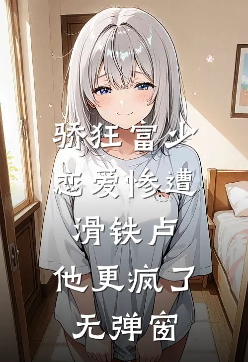 骄狂富少恋爱惨遭滑铁卢，他更疯了无弹窗