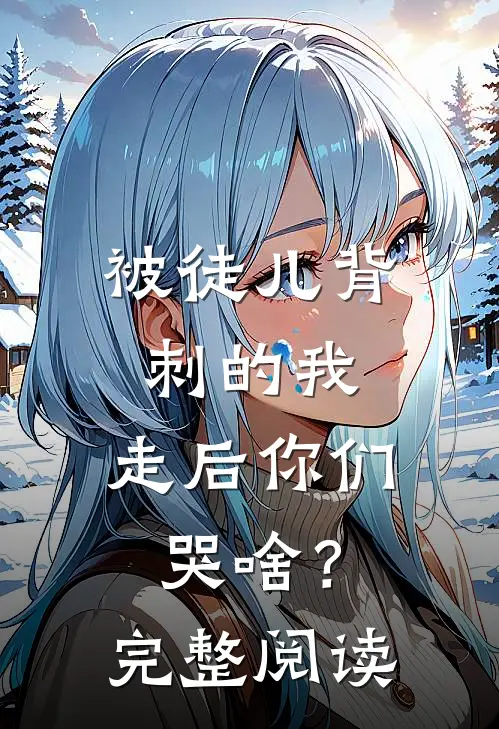被徒儿背刺的我，走后你们哭啥？完整阅读