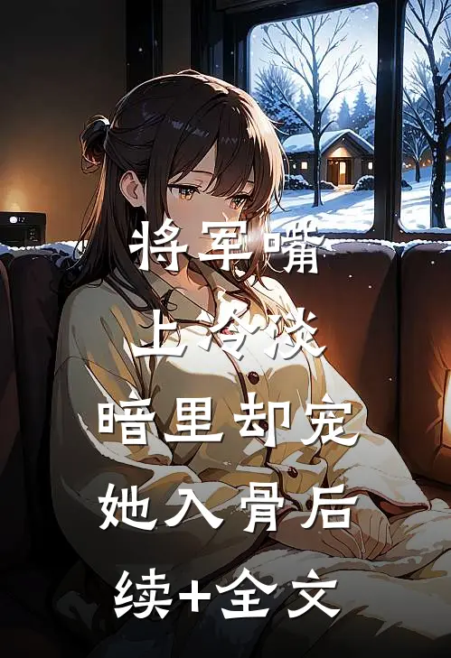 将军嘴上冷淡，暗里却宠她入骨后续+全文