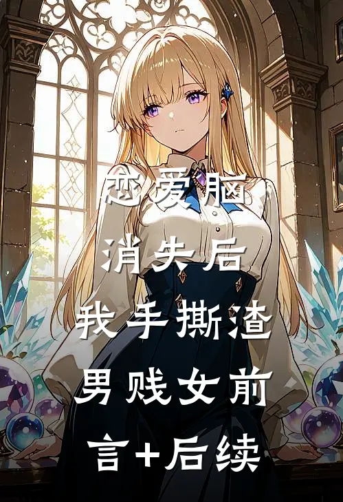 恋爱脑消失后，我手撕渣男贱女前言+后续