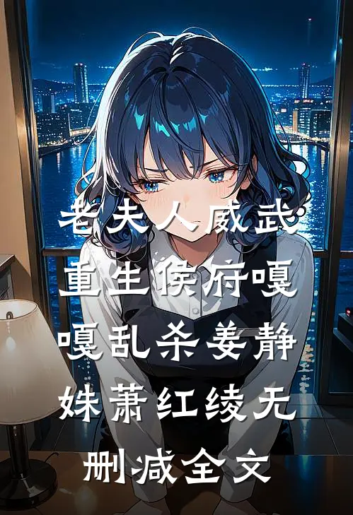 老夫人威武，重生侯府嘎嘎乱杀姜静姝萧红绫无删减全文