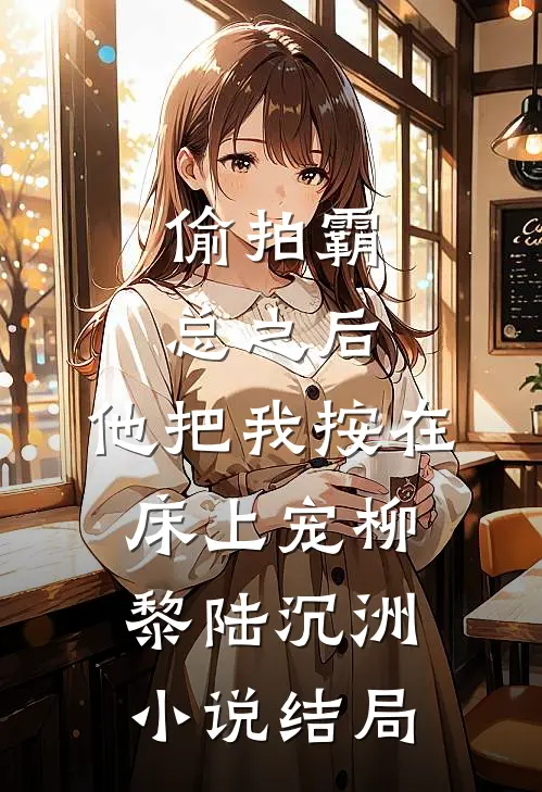 偷拍霸总之后，他把我按在床上宠柳黎陆沉洲小说结局