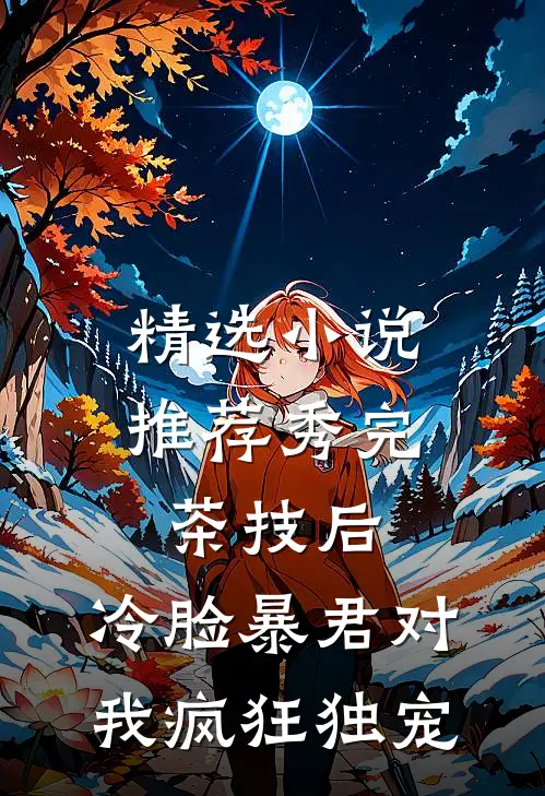 精选小说推荐秀完茶技后，冷脸暴君对我疯狂独宠