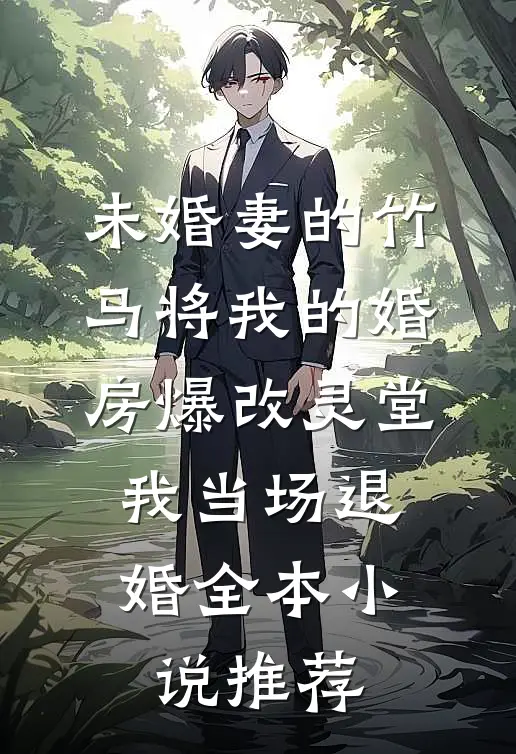 未婚妻的竹马将我的婚房爆改灵堂，我当场退婚全本小说推荐