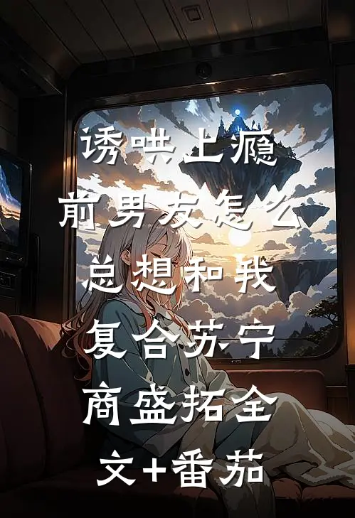 诱哄上瘾，前男友怎么总想和我复合苏宁商盛拓全文+番茄