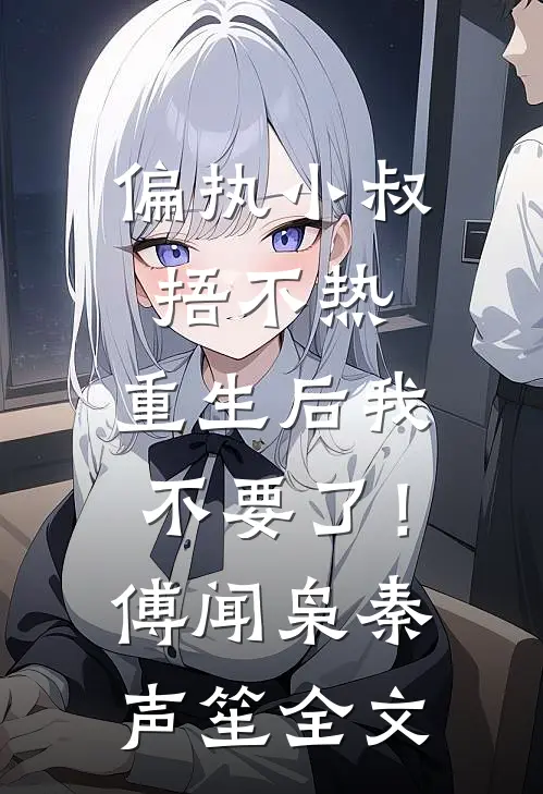 偏执小叔捂不热，重生后我不要了！傅闻枭秦声笙全文