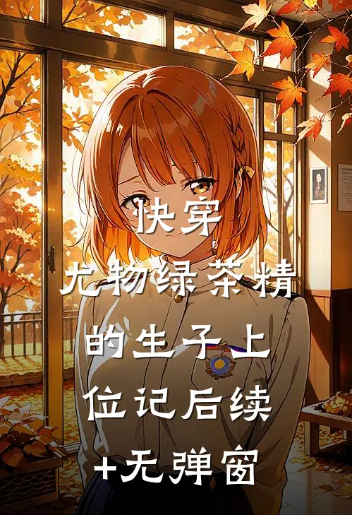 快穿：尤物绿茶精的生子上位记后续+无弹窗