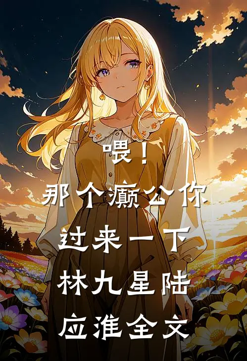 喂！那个癫公，你过来一下林九星陆应淮全文