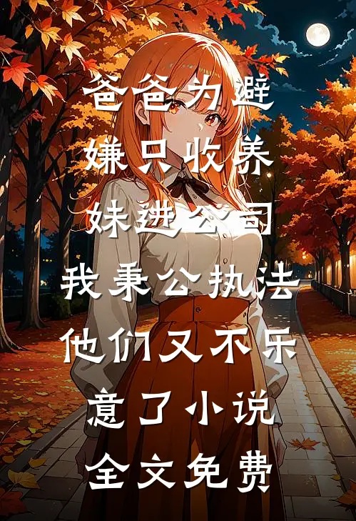 爸爸为避嫌只收养妹进公司，我秉公执法他们又不乐意了小说全文免费