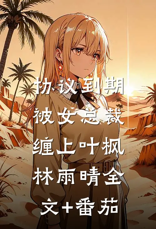 协议到期，被女总裁缠上叶枫林雨晴全文+番茄