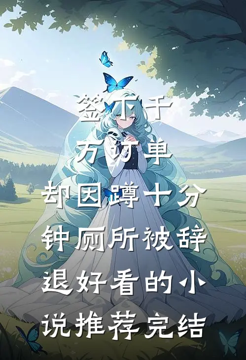 签下千万订单，却因蹲十分钟厕所被辞退好看的小说推荐完结