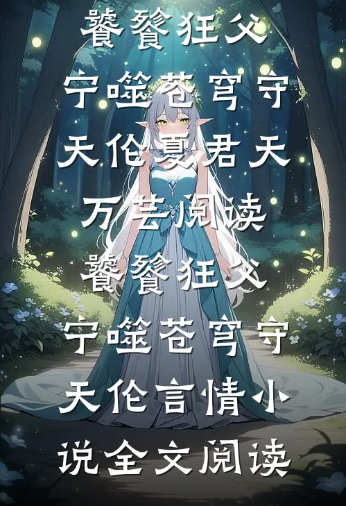 饕餮狂父：宁噬苍穹守天伦夏君天万芸阅读_饕餮狂父：宁噬苍穹守天伦言情小说全文阅读