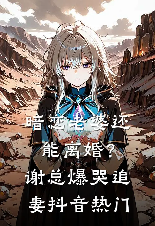 暗恋老婆还能离婚？谢总爆哭追妻抖音热门