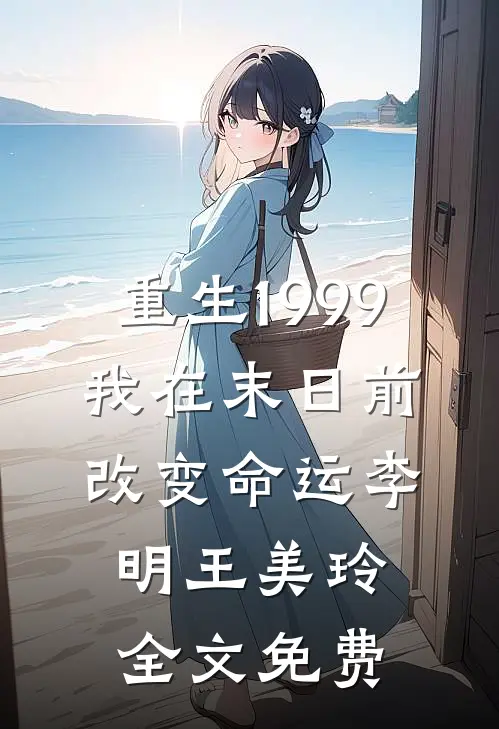 重生1999：我在末日前改变命运李明王美玲全文免费