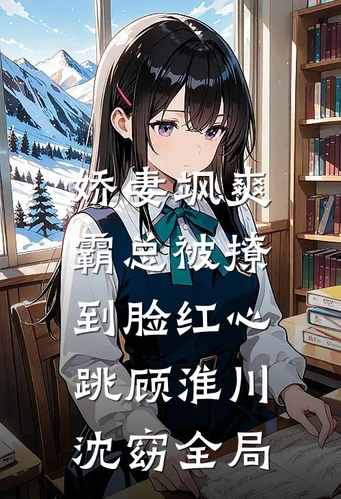 娇妻飒爽：霸总被撩到脸红心跳顾淮川沈窈全局