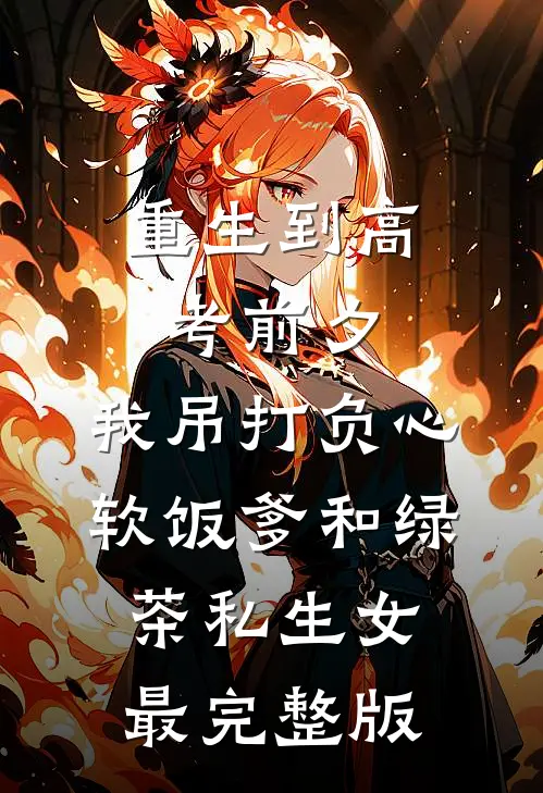 重生到高考前夕，我吊打负心软饭爹和绿茶私生女最完整版